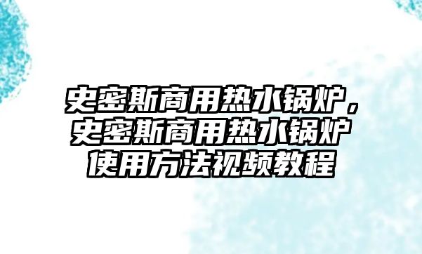 史密斯商用熱水鍋爐，史密斯商用熱水鍋爐使用方法視頻教程