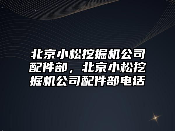 北京小松挖掘機公司配件部，北京小松挖掘機公司配件部電話