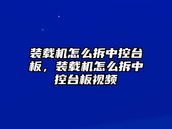 裝載機怎么拆中控臺板，裝載機怎么拆中控臺板視頻