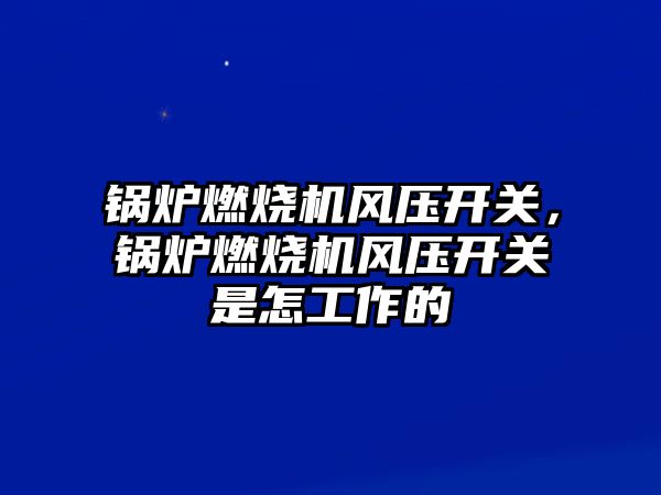 鍋爐燃燒機風壓開關(guān)，鍋爐燃燒機風壓開關(guān)是怎工作的