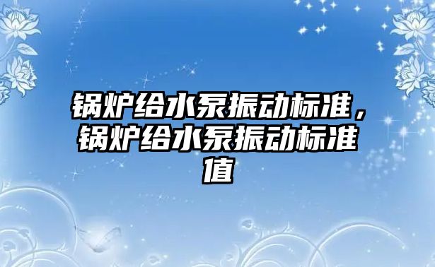 鍋爐給水泵振動標準，鍋爐給水泵振動標準值