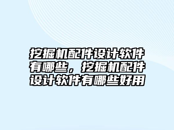 挖掘機配件設計軟件有哪些，挖掘機配件設計軟件有哪些好用