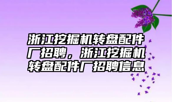 浙江挖掘機轉盤配件廠招聘，浙江挖掘機轉盤配件廠招聘信息