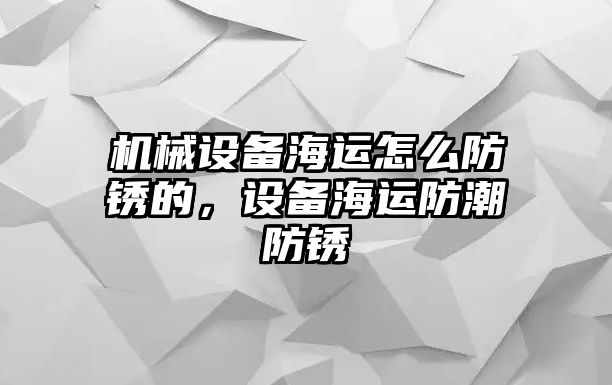 機(jī)械設(shè)備海運(yùn)怎么防銹的，設(shè)備海運(yùn)防潮防銹