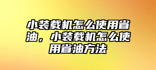 小裝載機(jī)怎么使用省油，小裝載機(jī)怎么使用省油方法