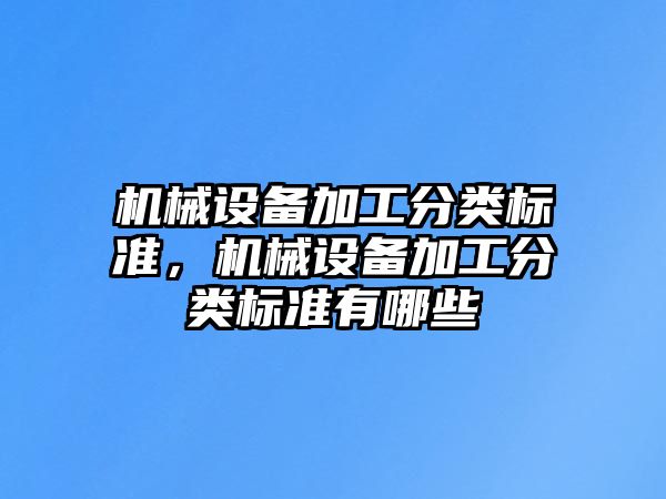 機械設(shè)備加工分類標準，機械設(shè)備加工分類標準有哪些