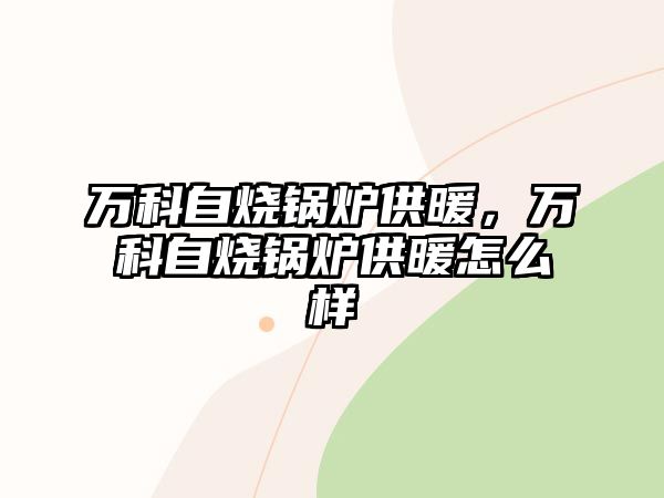 萬科自燒鍋爐供暖，萬科自燒鍋爐供暖怎么樣