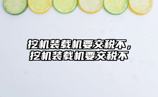 挖機裝載機要交稅不，挖機裝載機要交稅不