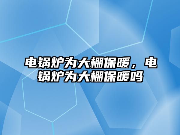 電鍋爐為大棚保暖，電鍋爐為大棚保暖嗎