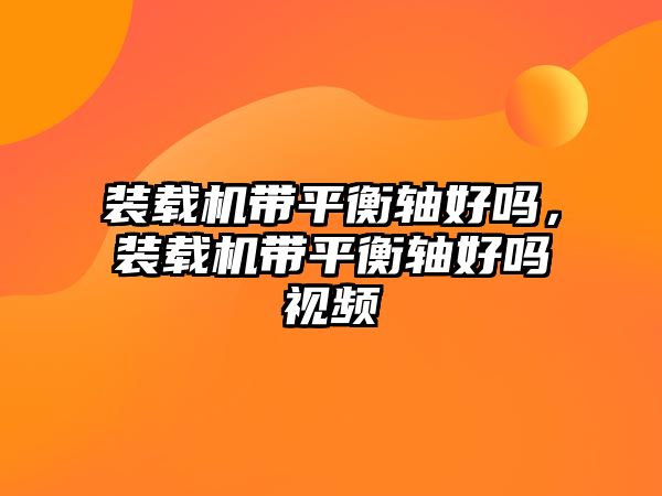 裝載機帶平衡軸好嗎，裝載機帶平衡軸好嗎視頻