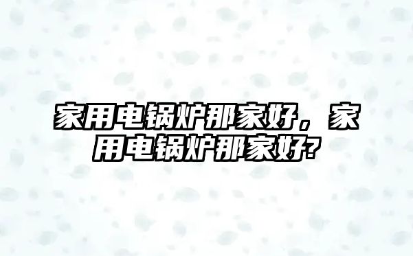 家用電鍋爐那家好，家用電鍋爐那家好?