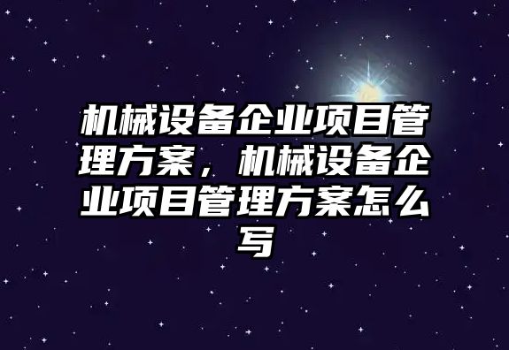 機(jī)械設(shè)備企業(yè)項(xiàng)目管理方案，機(jī)械設(shè)備企業(yè)項(xiàng)目管理方案怎么寫