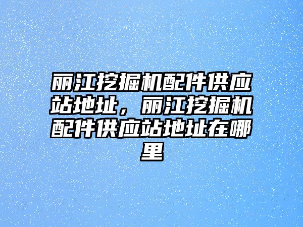 麗江挖掘機配件供應站地址，麗江挖掘機配件供應站地址在哪里