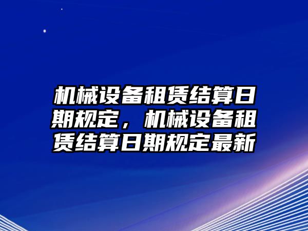 機(jī)械設(shè)備租賃結(jié)算日期規(guī)定，機(jī)械設(shè)備租賃結(jié)算日期規(guī)定最新