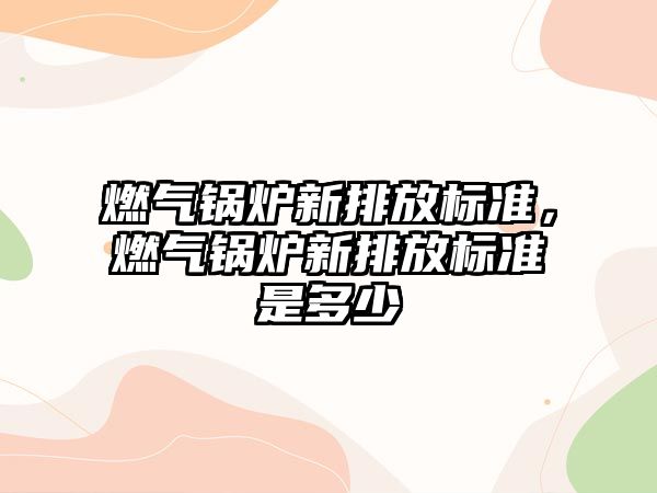 燃氣鍋爐新排放標準，燃氣鍋爐新排放標準是多少