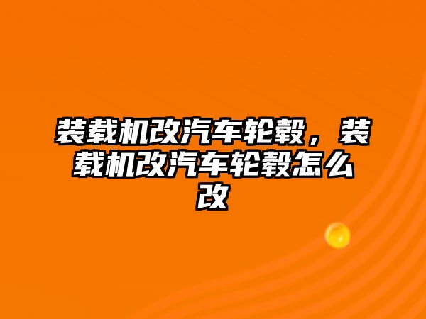 裝載機改汽車輪轂，裝載機改汽車輪轂怎么改