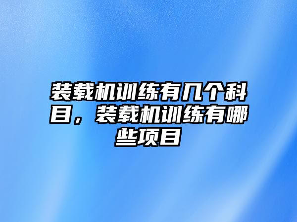 裝載機訓練有幾個科目，裝載機訓練有哪些項目