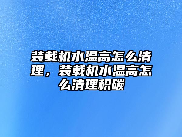 裝載機(jī)水溫高怎么清理，裝載機(jī)水溫高怎么清理積碳