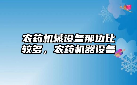 農(nóng)藥機(jī)械設(shè)備那邊比較多，農(nóng)藥機(jī)器設(shè)備