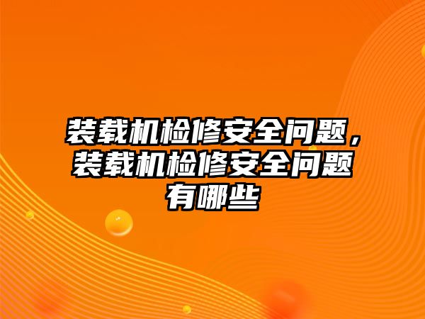 裝載機檢修安全問題，裝載機檢修安全問題有哪些