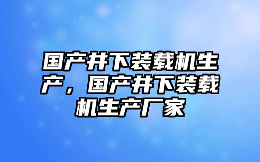 國(guó)產(chǎn)井下裝載機(jī)生產(chǎn)，國(guó)產(chǎn)井下裝載機(jī)生產(chǎn)廠家