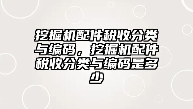 挖掘機配件稅收分類與編碼，挖掘機配件稅收分類與編碼是多少