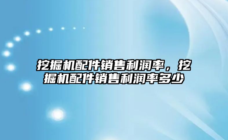 挖掘機配件銷售利潤率，挖掘機配件銷售利潤率多少