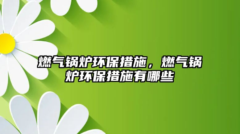 燃氣鍋爐環保措施，燃氣鍋爐環保措施有哪些