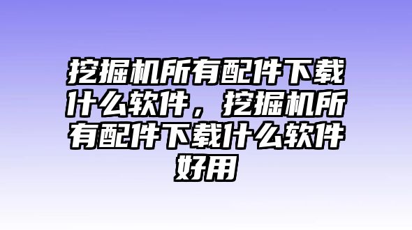 挖掘機所有配件下載什么軟件，挖掘機所有配件下載什么軟件好用