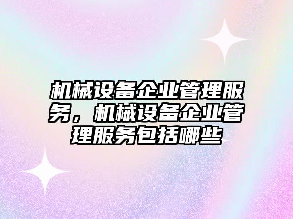 機械設備企業管理服務，機械設備企業管理服務包括哪些