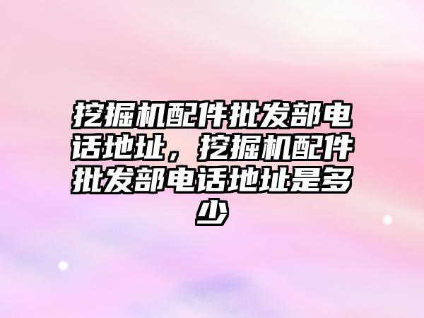 挖掘機配件批發(fā)部電話地址，挖掘機配件批發(fā)部電話地址是多少