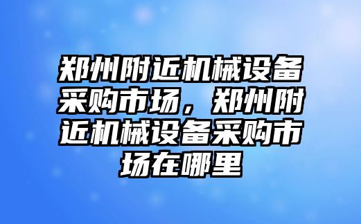 鄭州附近機械設(shè)備采購市場，鄭州附近機械設(shè)備采購市場在哪里