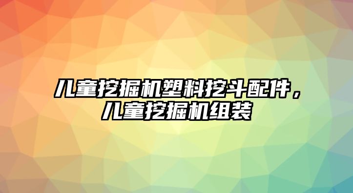 兒童挖掘機塑料挖斗配件，兒童挖掘機組裝