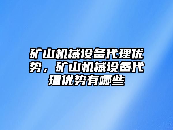 礦山機械設備代理優勢，礦山機械設備代理優勢有哪些