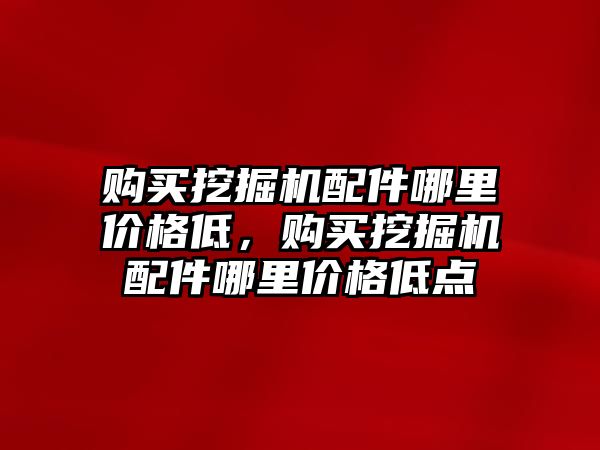 購買挖掘機配件哪里價格低，購買挖掘機配件哪里價格低點