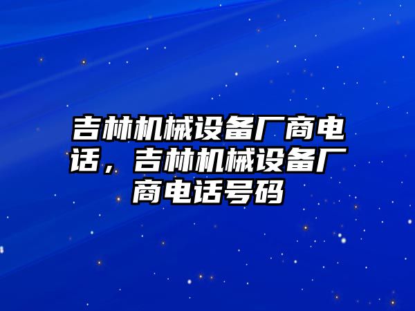 吉林機(jī)械設(shè)備廠商電話，吉林機(jī)械設(shè)備廠商電話號(hào)碼