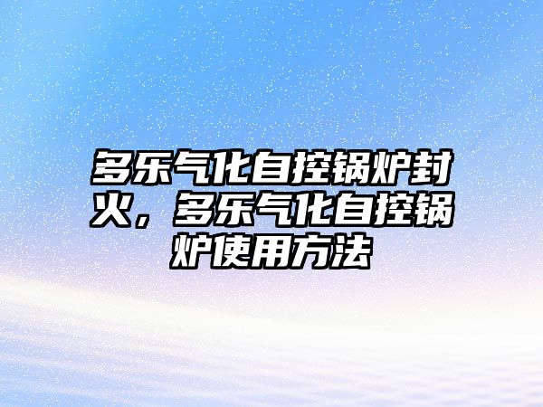 多樂氣化自控鍋爐封火，多樂氣化自控鍋爐使用方法