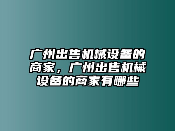 廣州出售機械設備的商家，廣州出售機械設備的商家有哪些