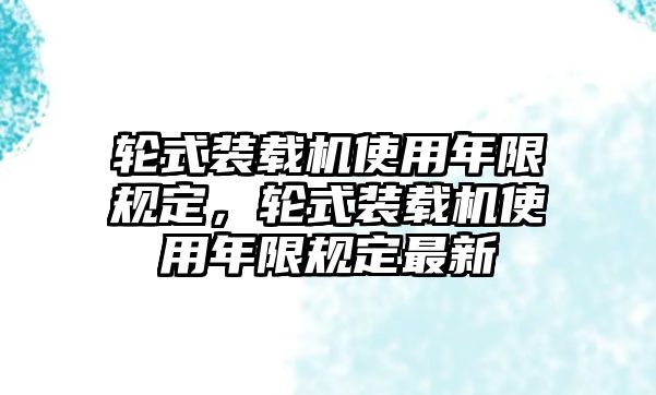 輪式裝載機使用年限規定，輪式裝載機使用年限規定最新