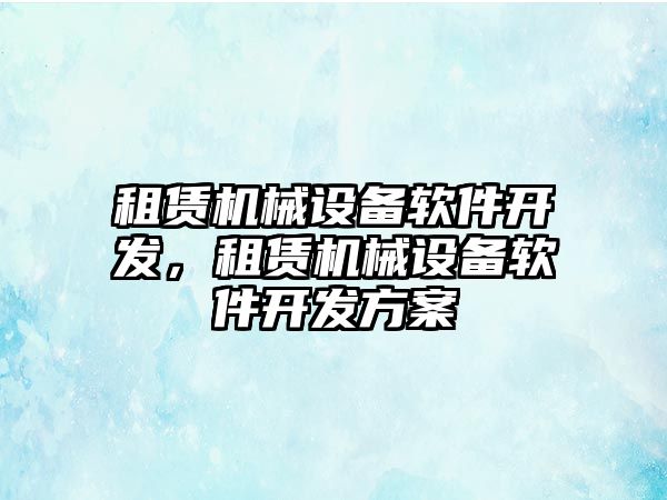 租賃機械設(shè)備軟件開發(fā)，租賃機械設(shè)備軟件開發(fā)方案