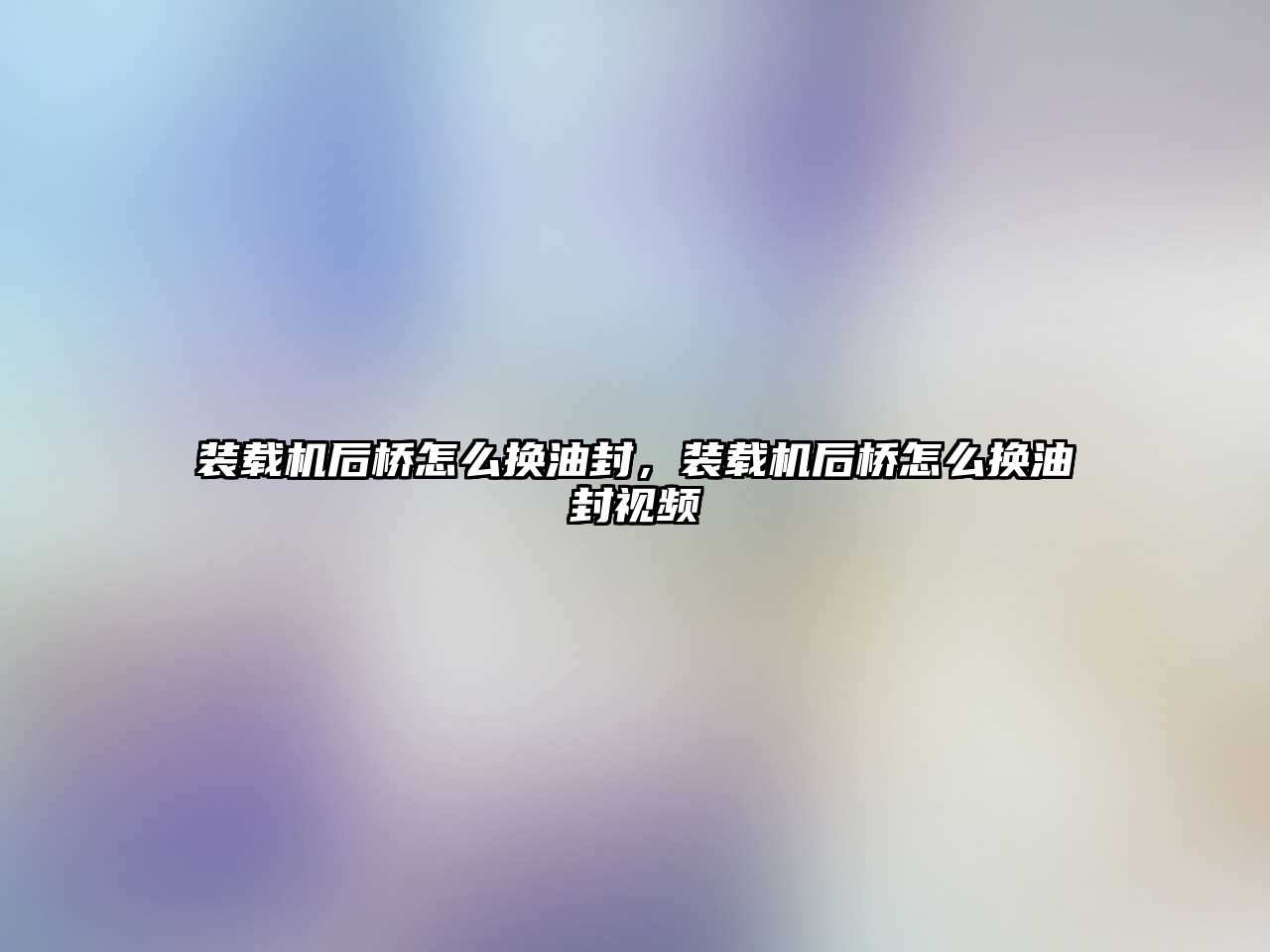 裝載機后橋怎么換油封，裝載機后橋怎么換油封視頻