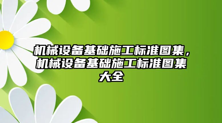 機械設備基礎施工標準圖集，機械設備基礎施工標準圖集大全