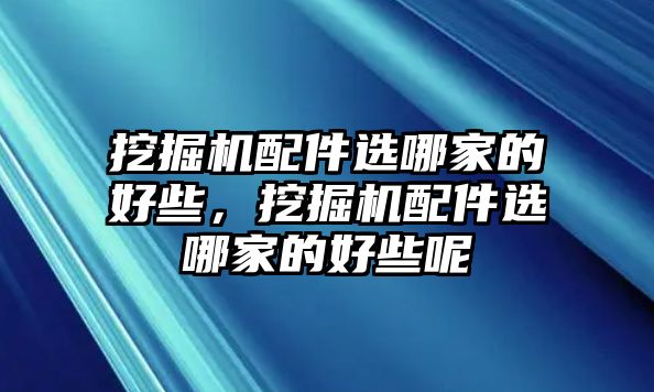 挖掘機配件選哪家的好些，挖掘機配件選哪家的好些呢