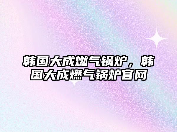 韓國大成燃氣鍋爐，韓國大成燃氣鍋爐官網