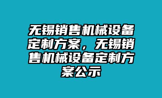 無(wú)錫銷售機(jī)械設(shè)備定制方案，無(wú)錫銷售機(jī)械設(shè)備定制方案公示