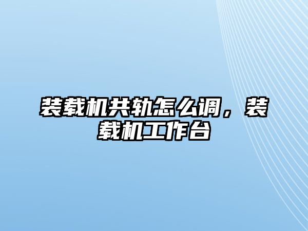 裝載機共軌怎么調，裝載機工作臺