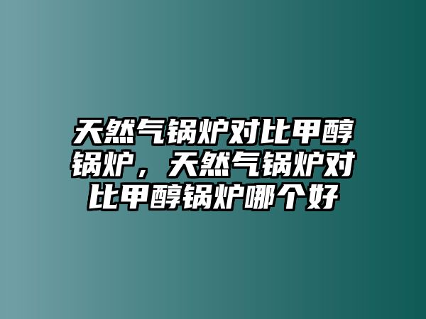 天然氣鍋爐對比甲醇鍋爐，天然氣鍋爐對比甲醇鍋爐哪個好