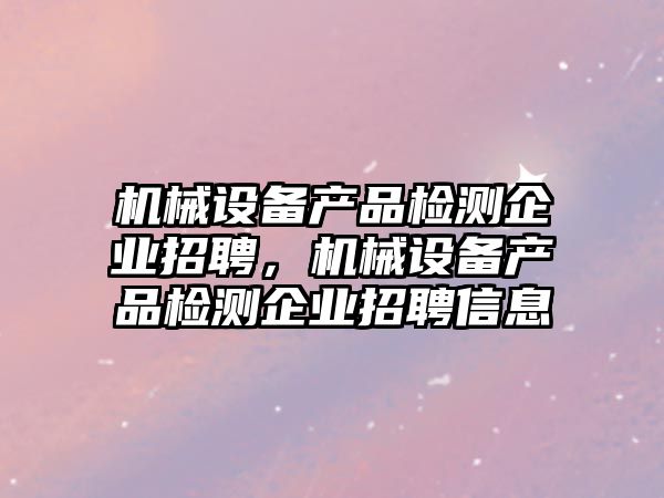 機械設備產品檢測企業(yè)招聘，機械設備產品檢測企業(yè)招聘信息