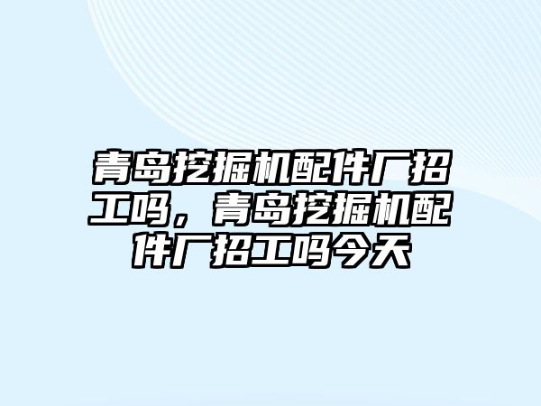 青島挖掘機配件廠招工嗎，青島挖掘機配件廠招工嗎今天