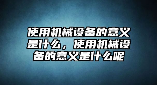 使用機械設備的意義是什么，使用機械設備的意義是什么呢